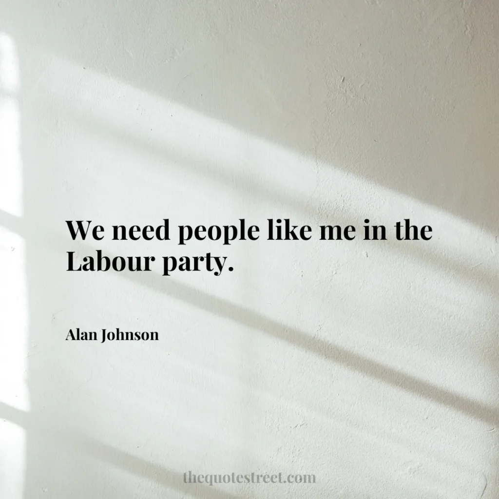 We need people like me in the Labour party. - Alan Johnson