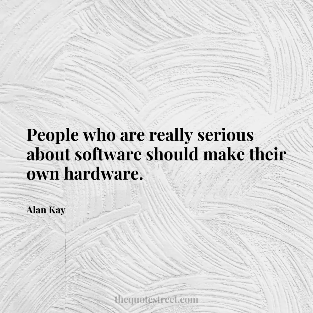 People who are really serious about software should make their own hardware. - Alan Kay
