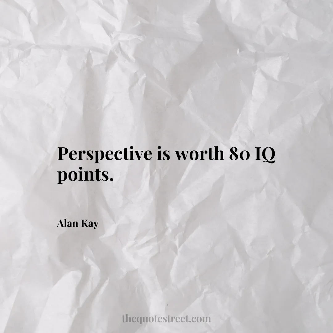 Perspective is worth 80 IQ points. - Alan Kay