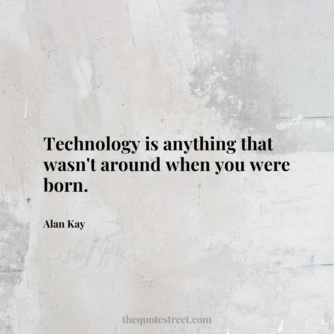 Technology is anything that wasn't around when you were born. - Alan Kay