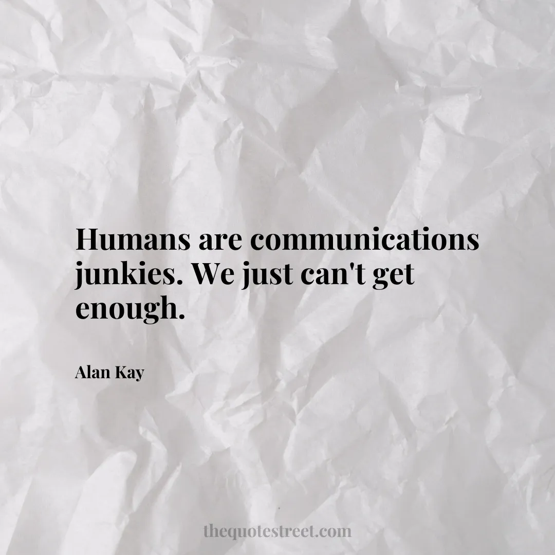 Humans are communications junkies. We just can't get enough. - Alan Kay