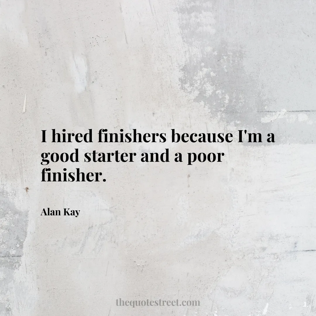 I hired finishers because I'm a good starter and a poor finisher. - Alan Kay