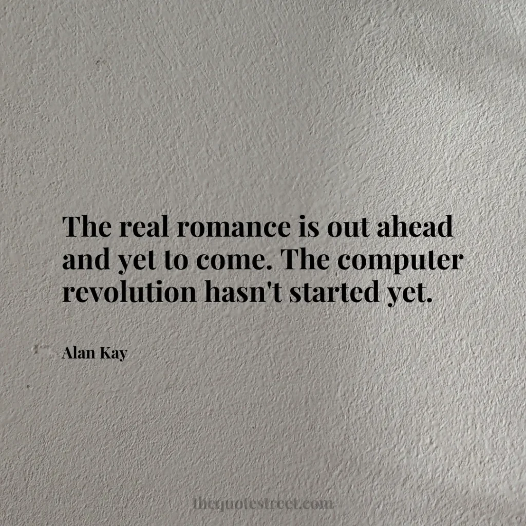 The real romance is out ahead and yet to come. The computer revolution hasn't started yet. - Alan Kay