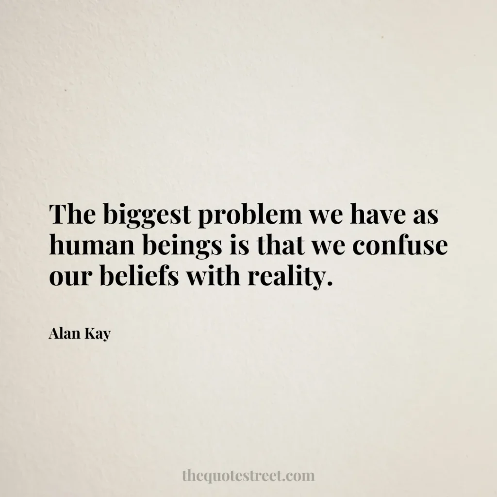 The biggest problem we have as human beings is that we confuse our beliefs with reality. - Alan Kay