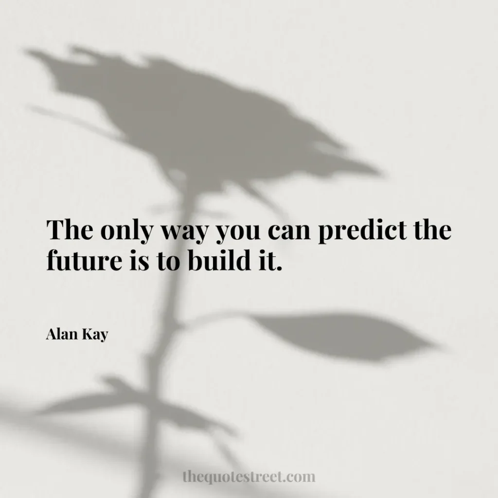 The only way you can predict the future is to build it. - Alan Kay