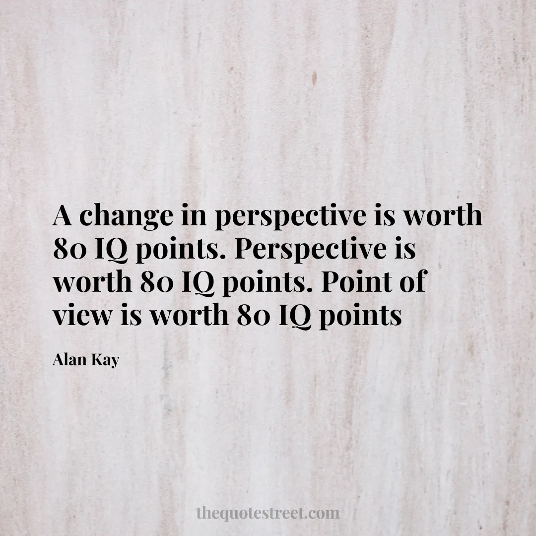 A change in perspective is worth 80 IQ points. Perspective is worth 80 IQ points. Point of view is worth 80 IQ points - Alan Kay