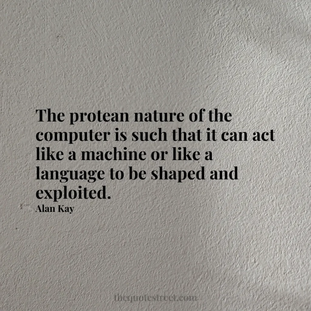 The protean nature of the computer is such that it can act like a machine or like a language to be shaped and exploited. - Alan Kay