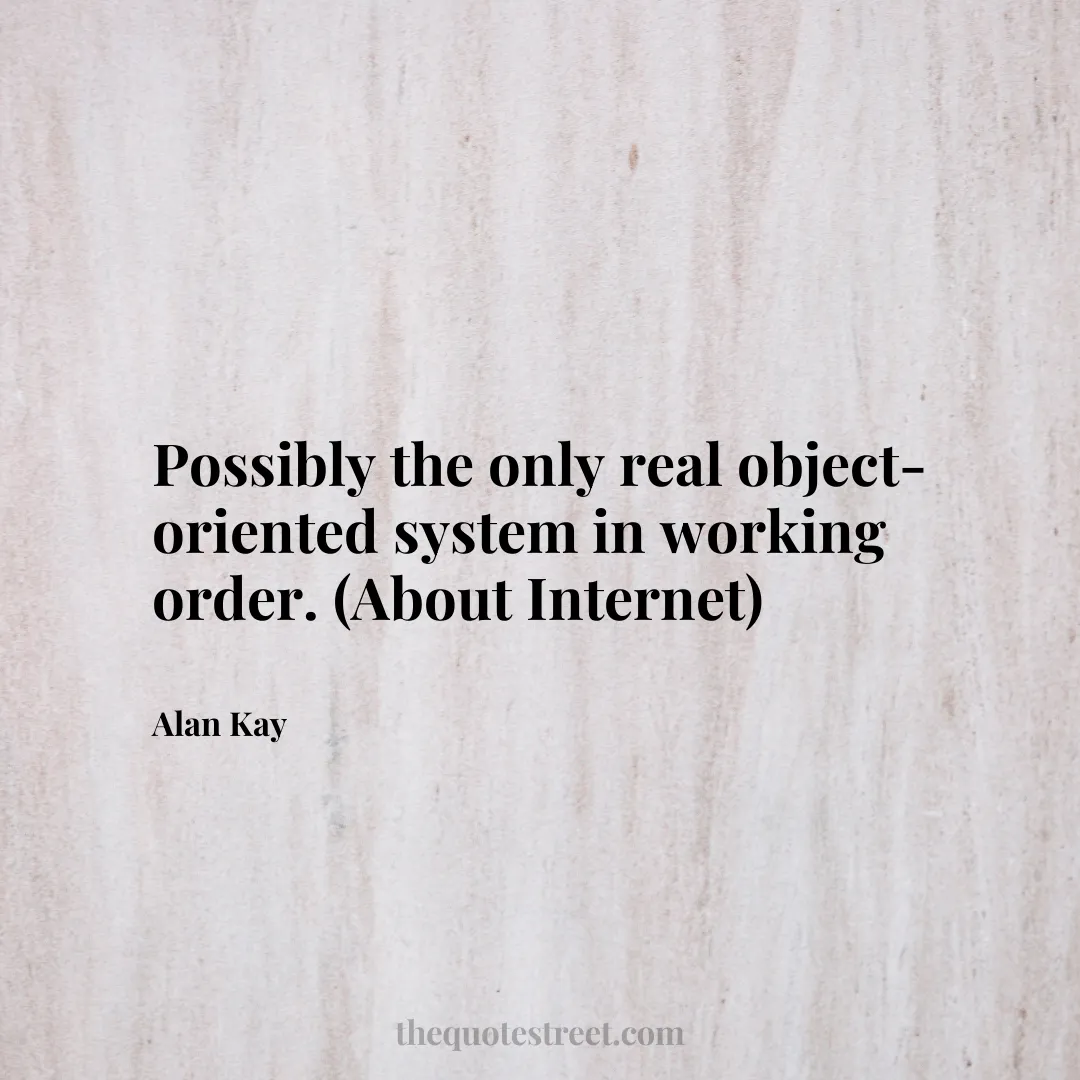 Possibly the only real object-oriented system in working order. (About Internet) - Alan Kay