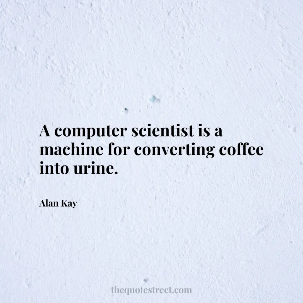 A computer scientist is a machine for converting coffee into urine. - Alan Kay