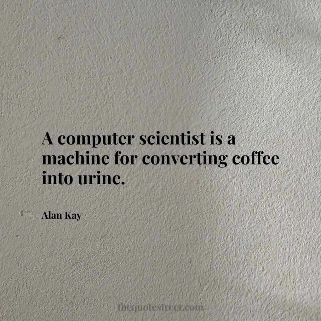A computer scientist is a machine for converting coffee into urine. - Alan Kay