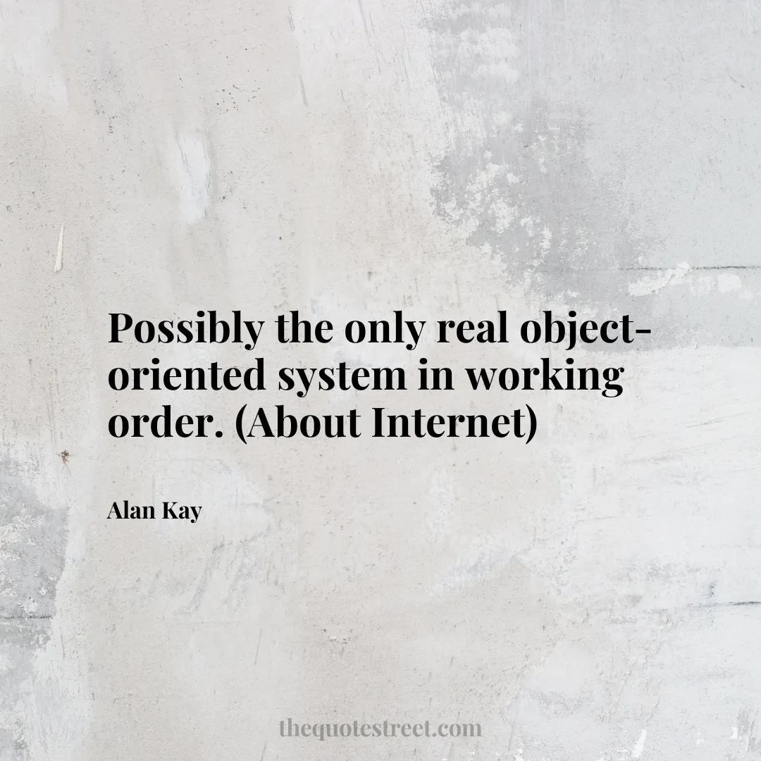 Possibly the only real object-oriented system in working order. (About Internet) - Alan Kay
