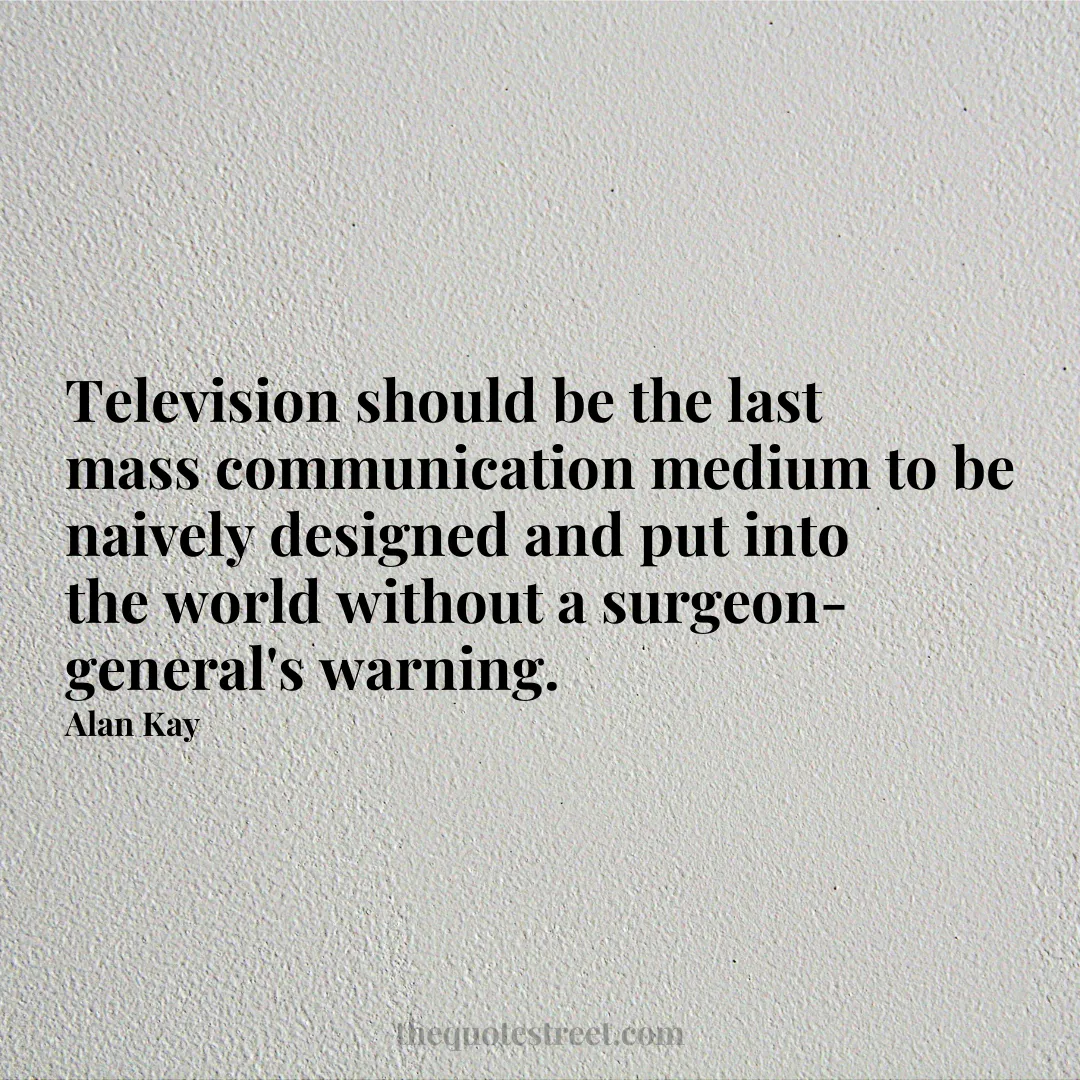 Television should be the last mass communication medium to be naively designed and put into the world without a surgeon-general's warning. - Alan Kay