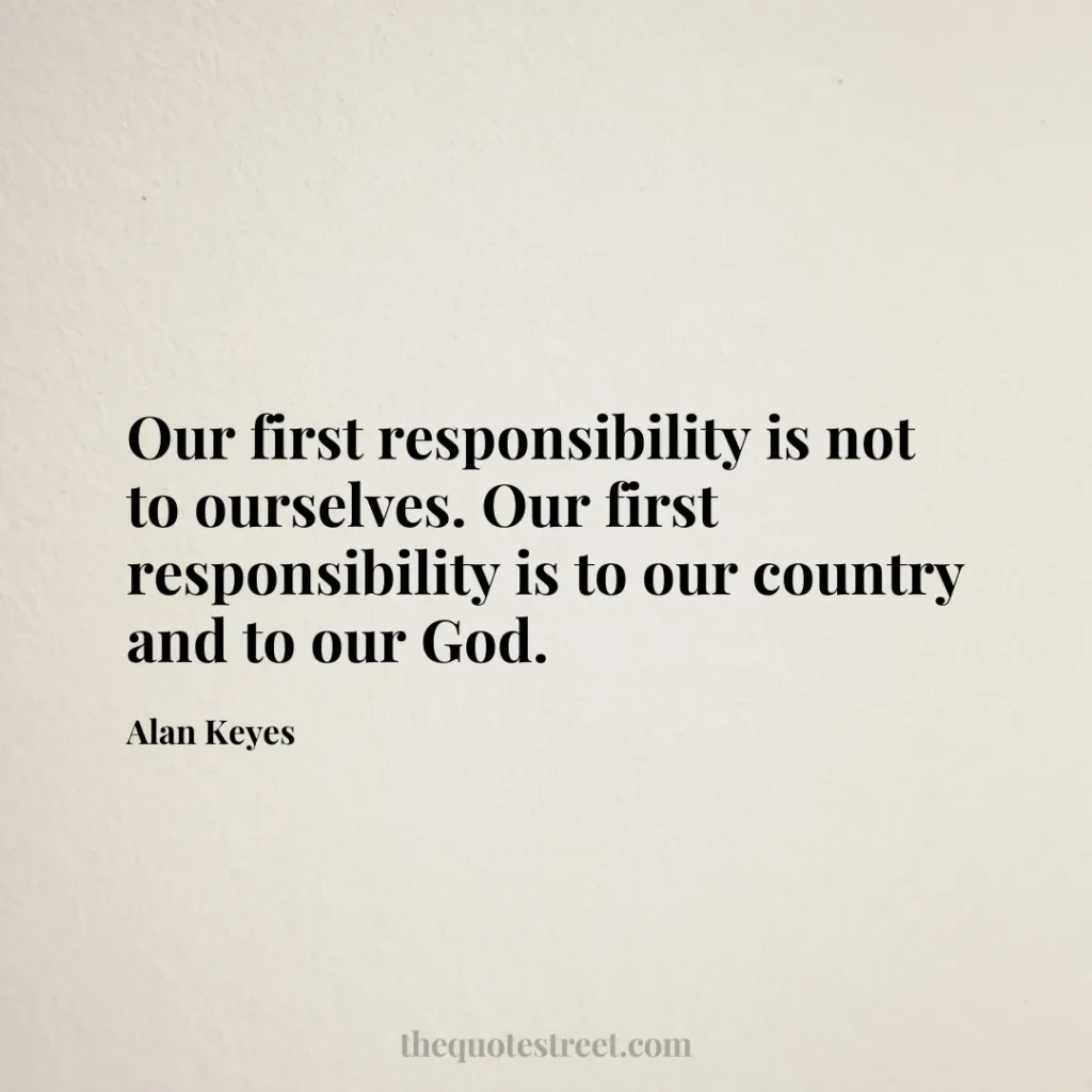 Our first responsibility is not to ourselves. Our first responsibility is to our country and to our God. - Alan Keyes