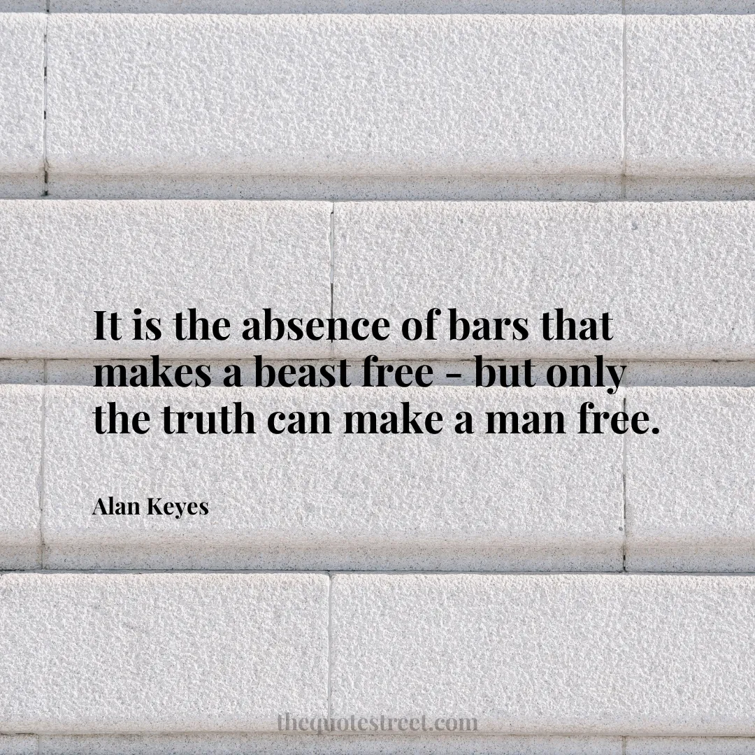 It is the absence of bars that makes a beast free - but only the truth can make a man free. - Alan Keyes