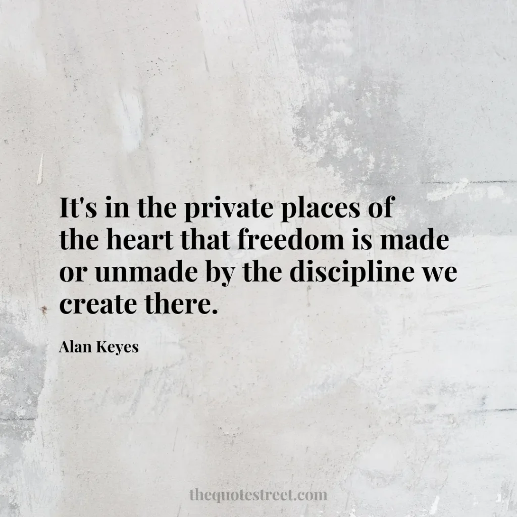 It's in the private places of the heart that freedom is made or unmade by the discipline we create there. - Alan Keyes
