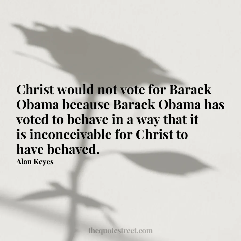 Christ would not vote for Barack Obama because Barack Obama has voted to behave in a way that it is inconceivable for Christ to have behaved. - Alan Keyes