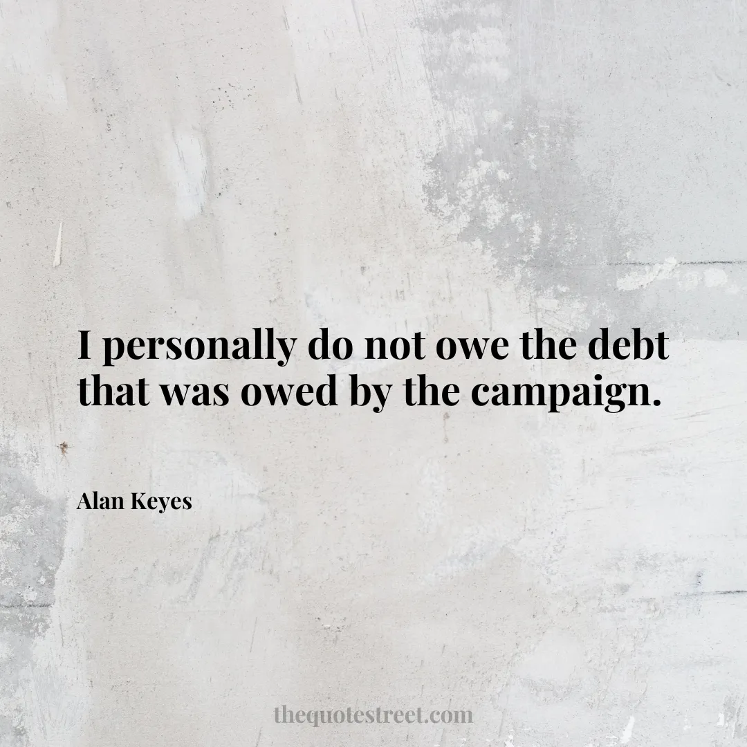 I personally do not owe the debt that was owed by the campaign. - Alan Keyes