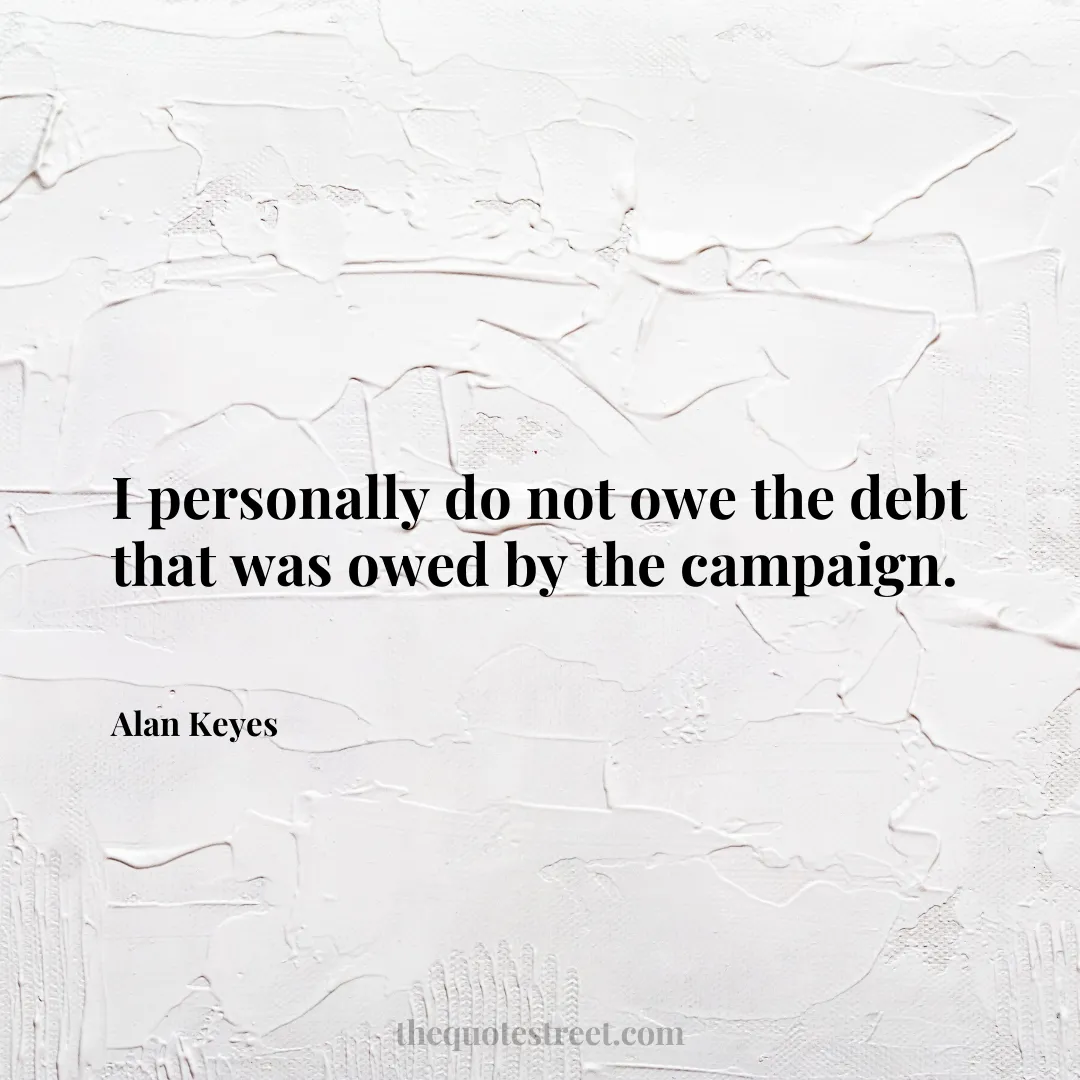 I personally do not owe the debt that was owed by the campaign. - Alan Keyes