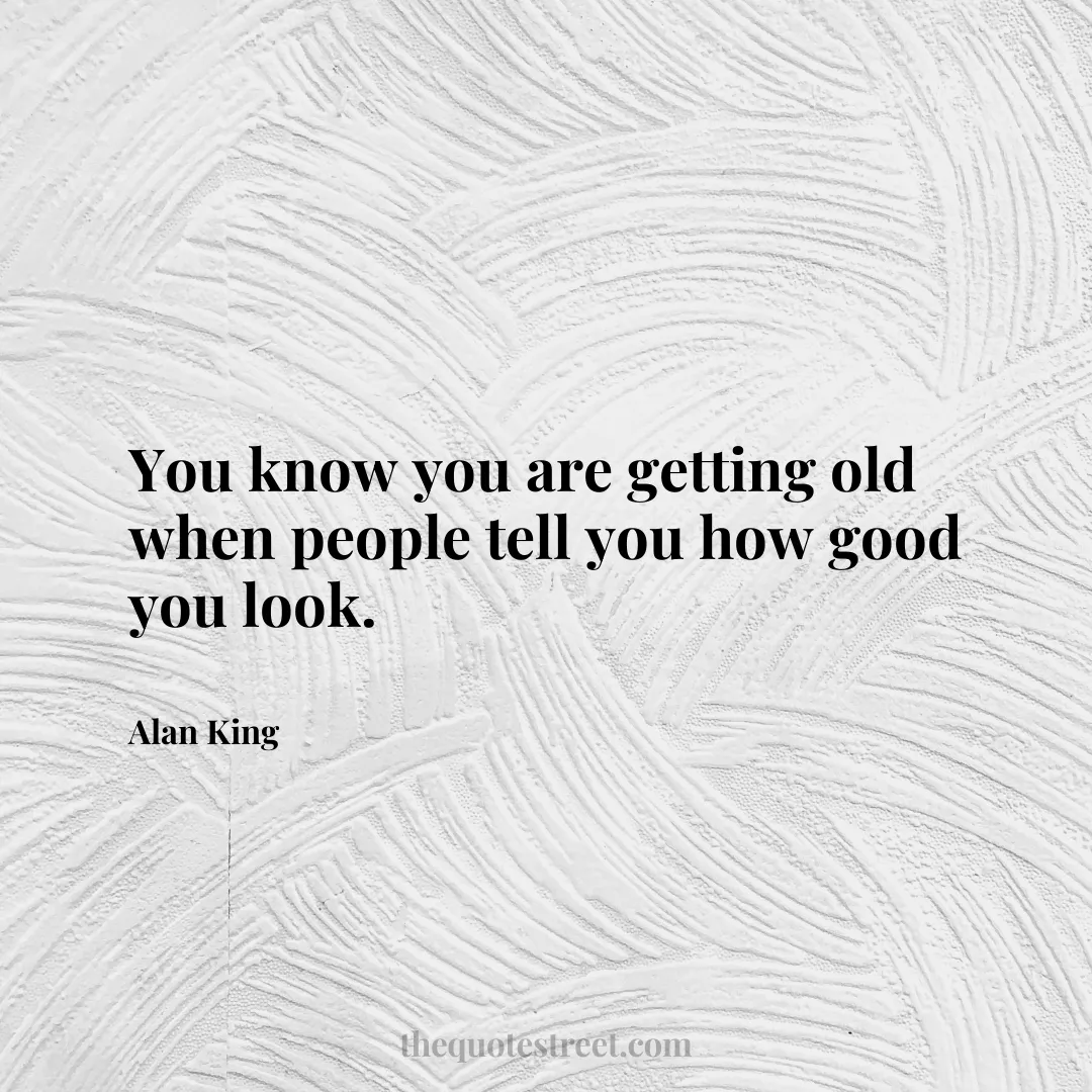 You know you are getting old when people tell you how good you look. - Alan King