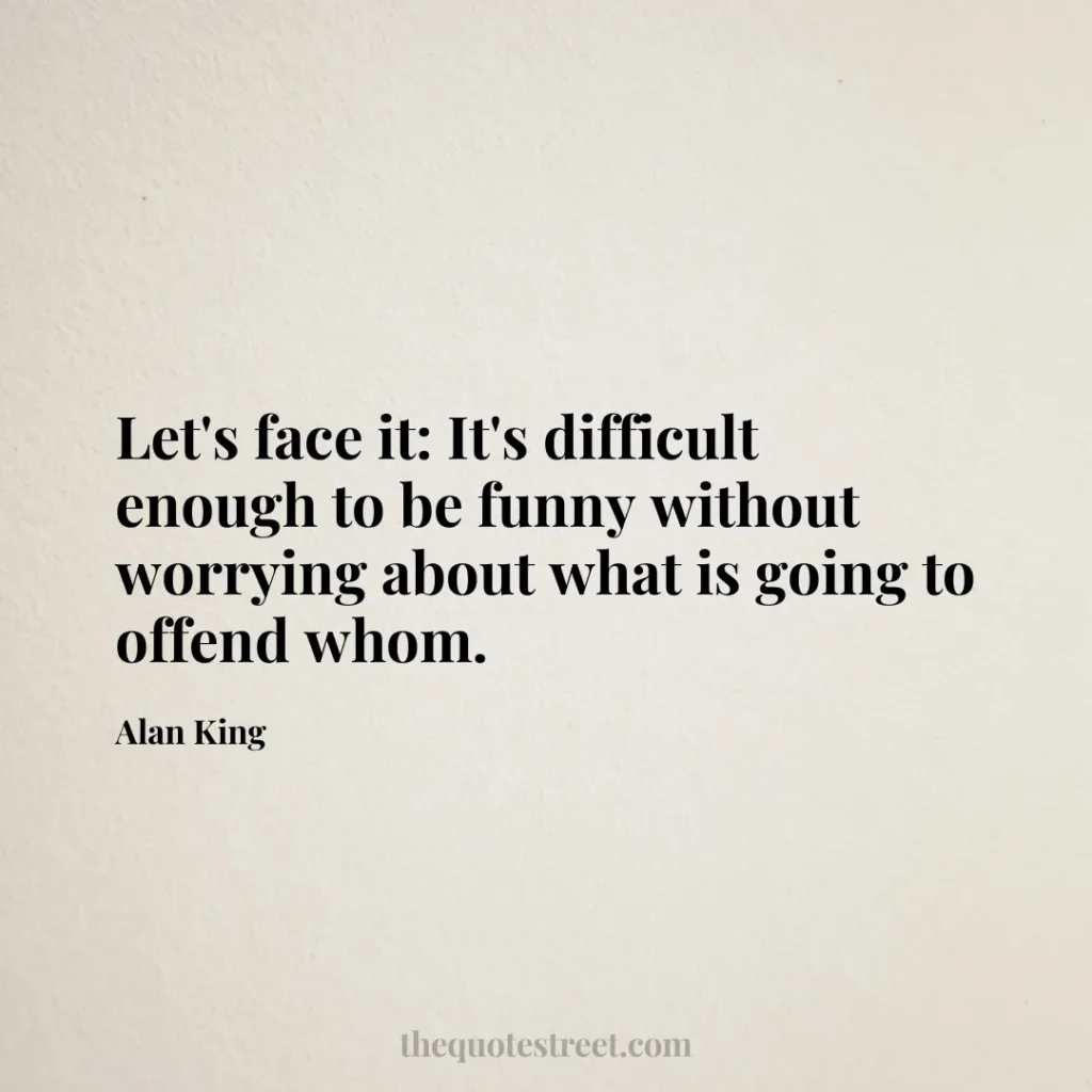 Let's face it: It's difficult enough to be funny without worrying about what is going to offend whom. - Alan King