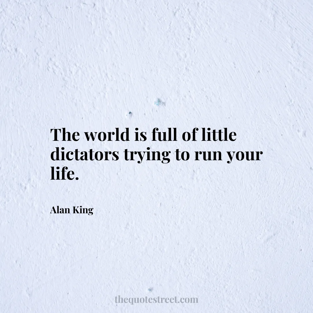 The world is full of little dictators trying to run your life. - Alan King