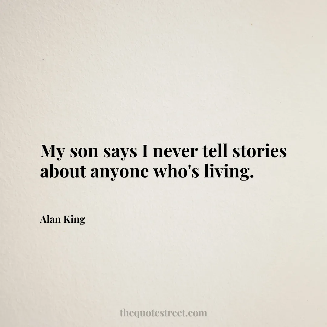 My son says I never tell stories about anyone who's living. - Alan King