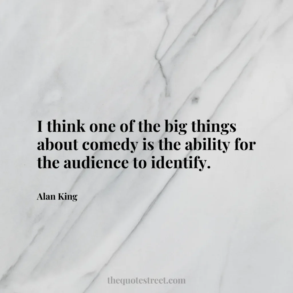 I think one of the big things about comedy is the ability for the audience to identify. - Alan King