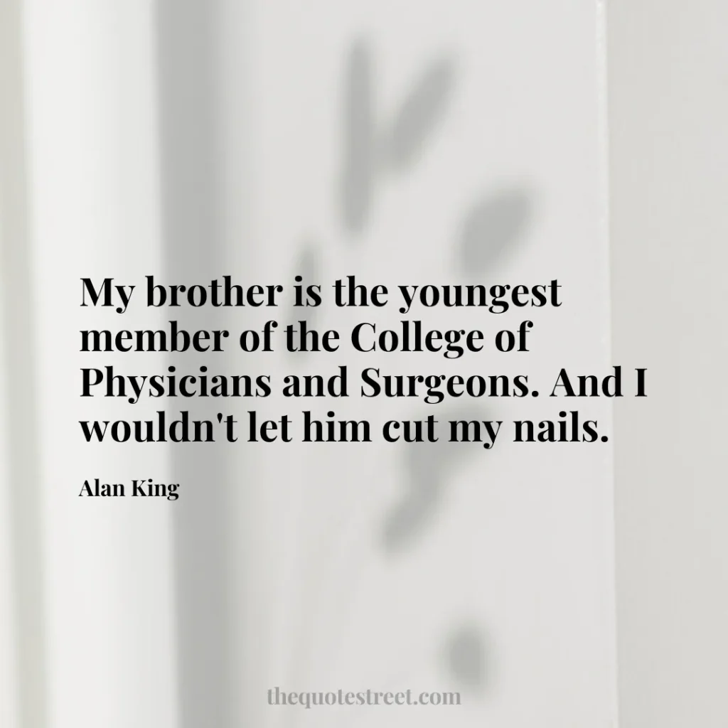 My brother is the youngest member of the College of Physicians and Surgeons. And I wouldn't let him cut my nails. - Alan King
