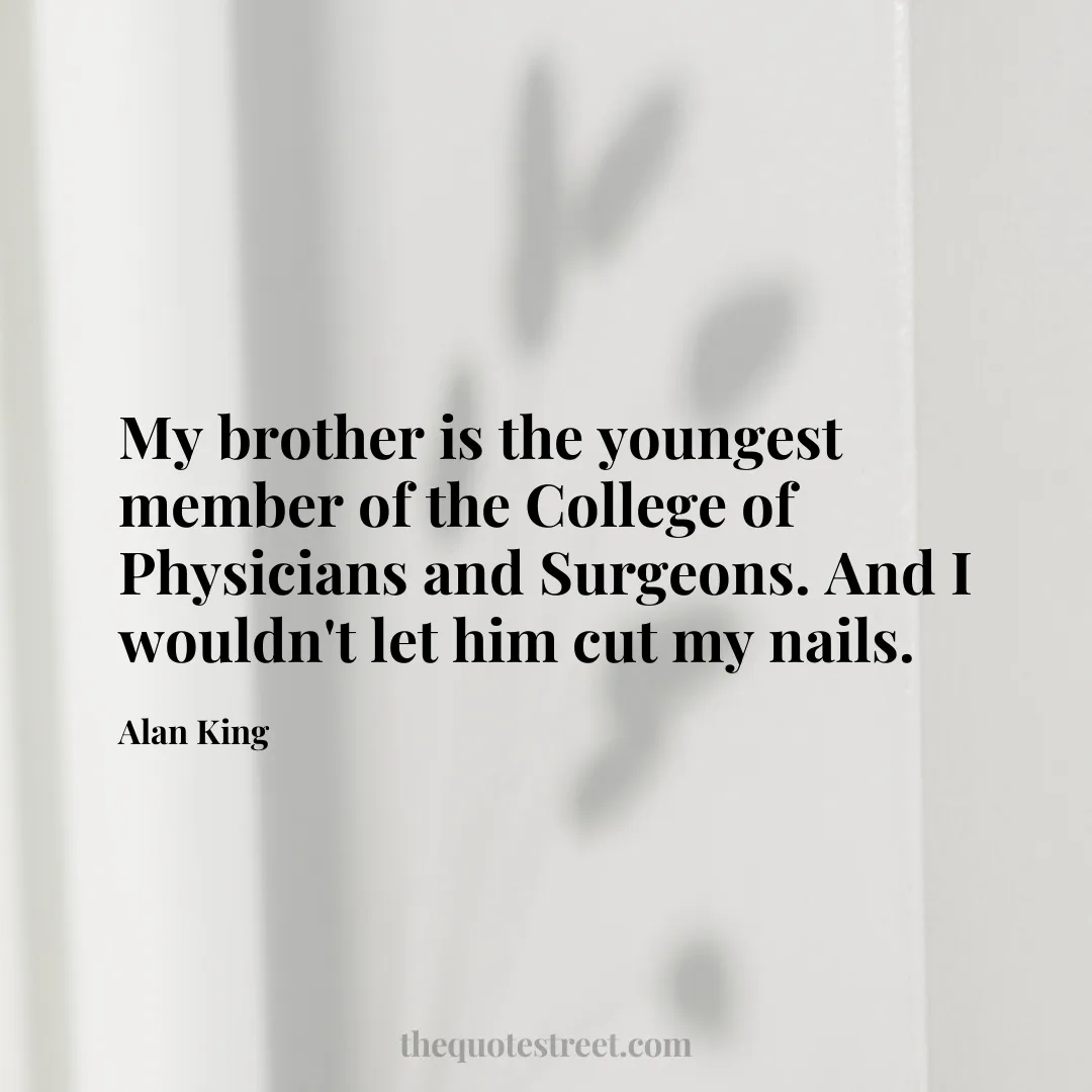 My brother is the youngest member of the College of Physicians and Surgeons. And I wouldn't let him cut my nails. - Alan King