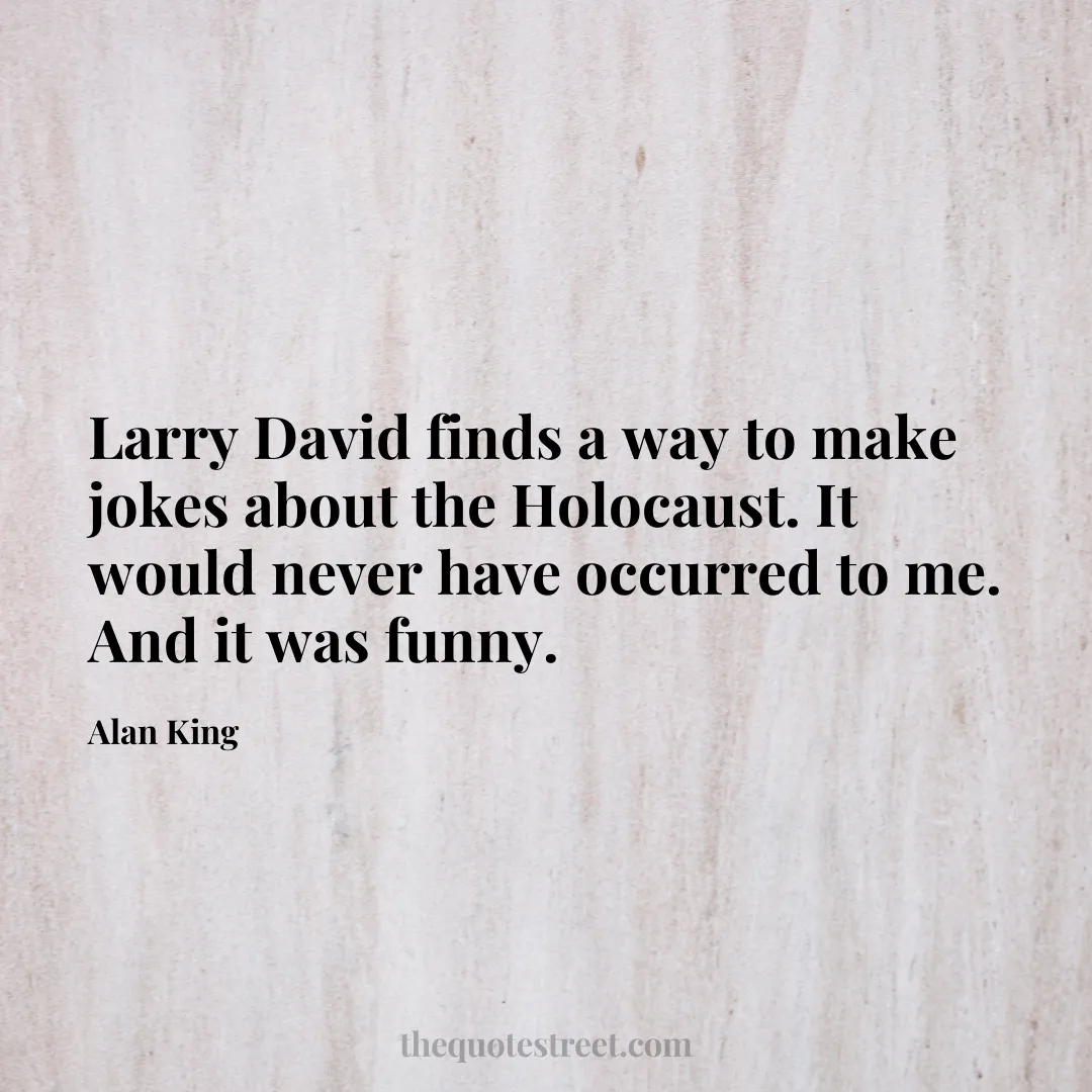 Larry David finds a way to make jokes about the Holocaust. It would never have occurred to me. And it was funny. - Alan King