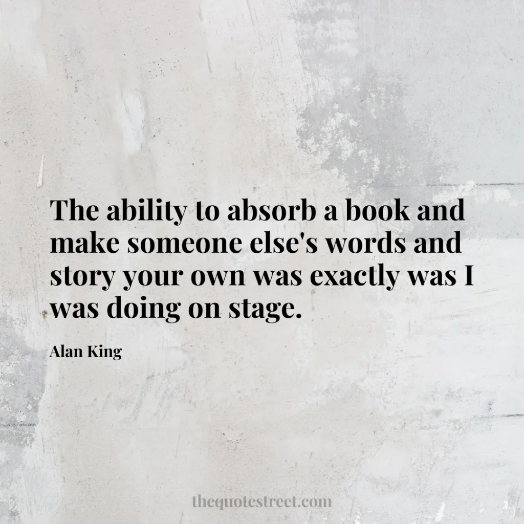 The ability to absorb a book and make someone else's words and story your own was exactly was I was doing on stage. - Alan King