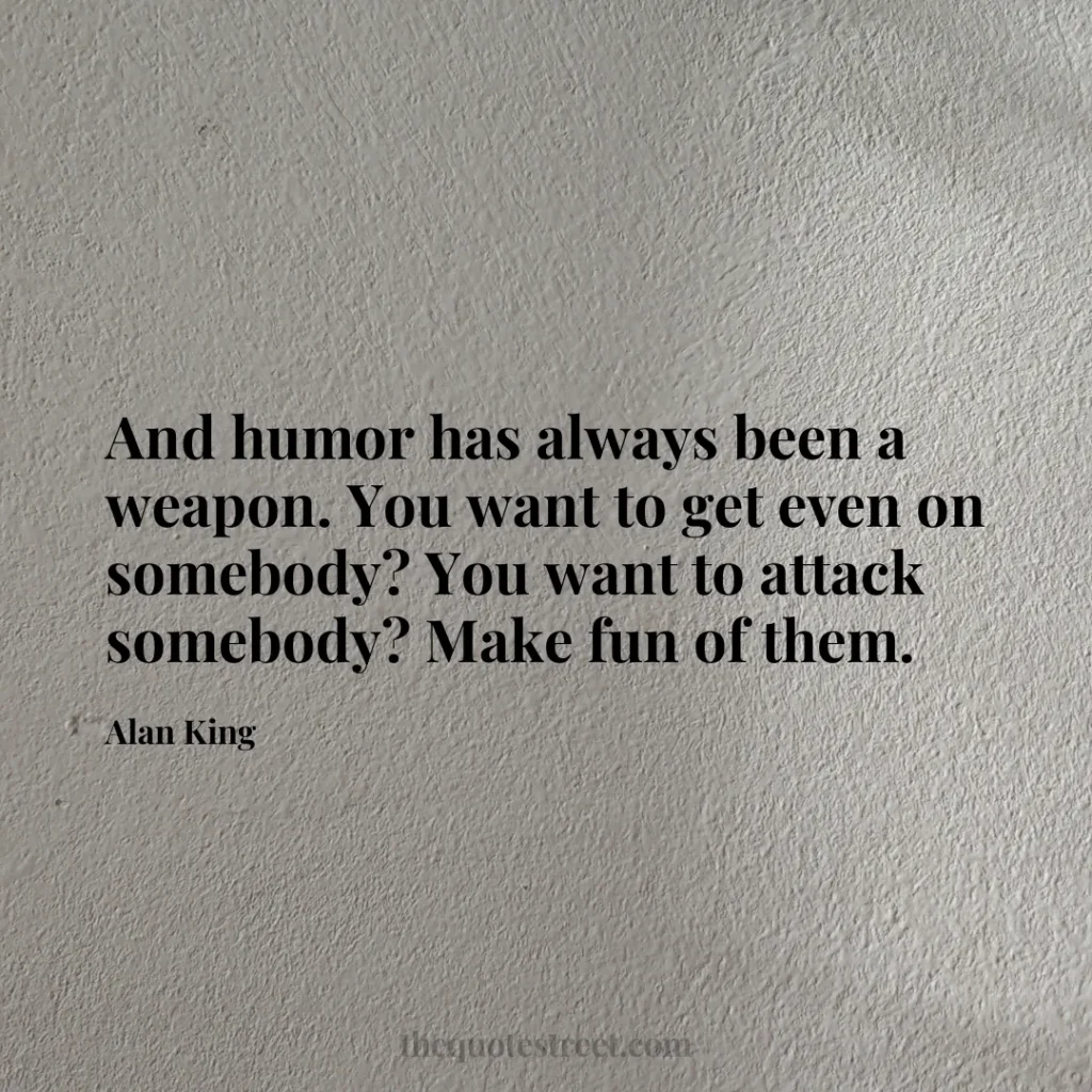 And humor has always been a weapon. You want to get even on somebody? You want to attack somebody? Make fun of them. - Alan King