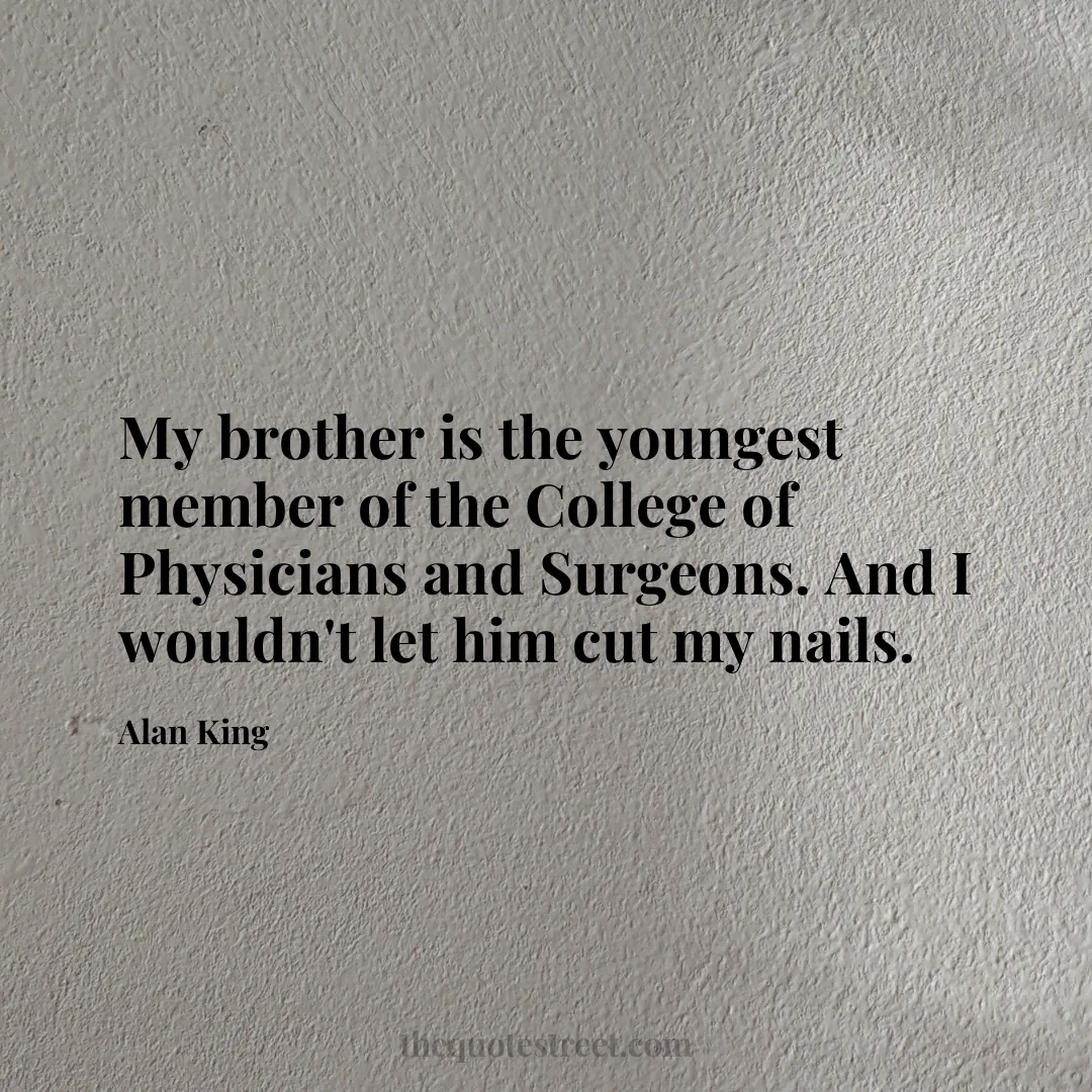 My brother is the youngest member of the College of Physicians and Surgeons. And I wouldn't let him cut my nails. - Alan King