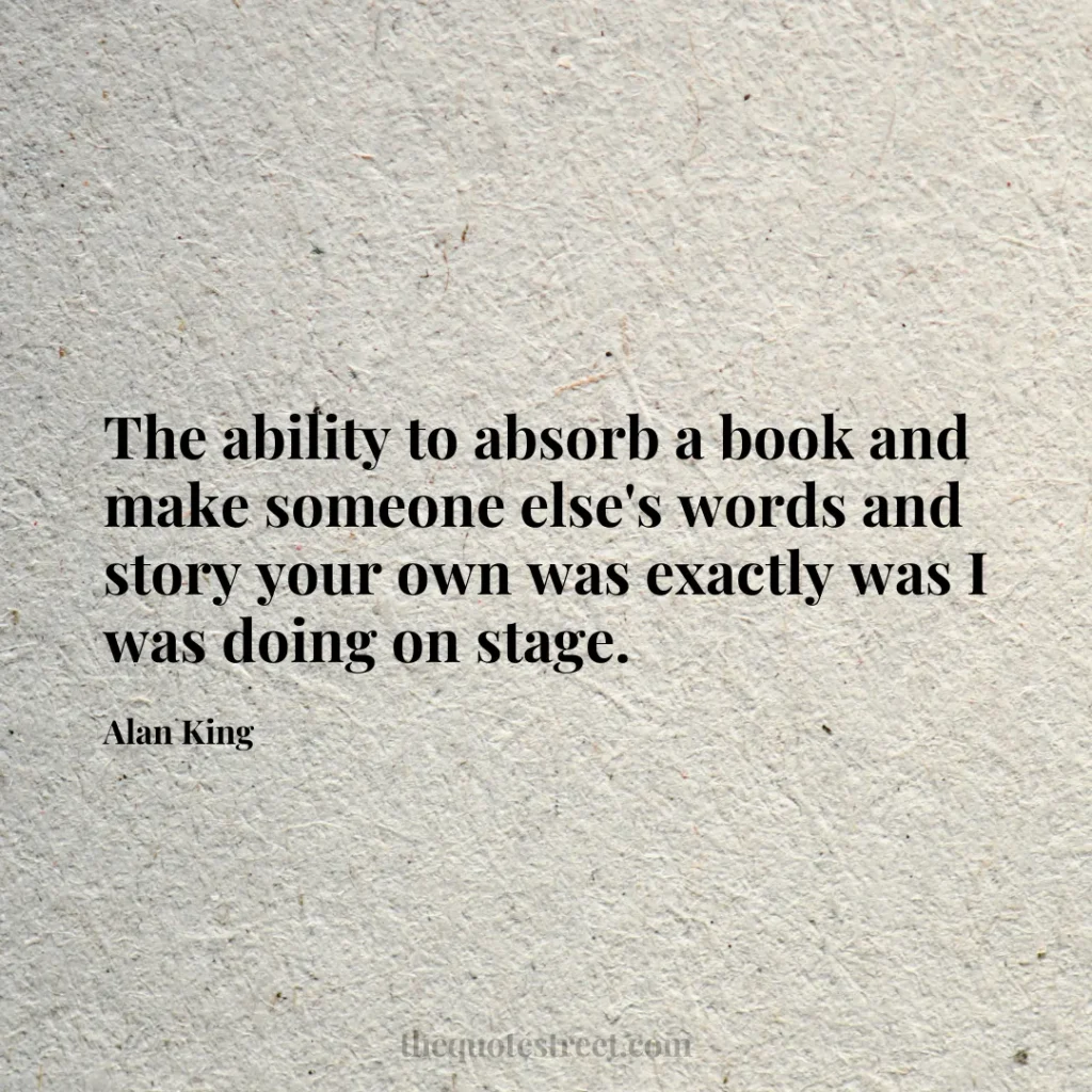 The ability to absorb a book and make someone else's words and story your own was exactly was I was doing on stage. - Alan King