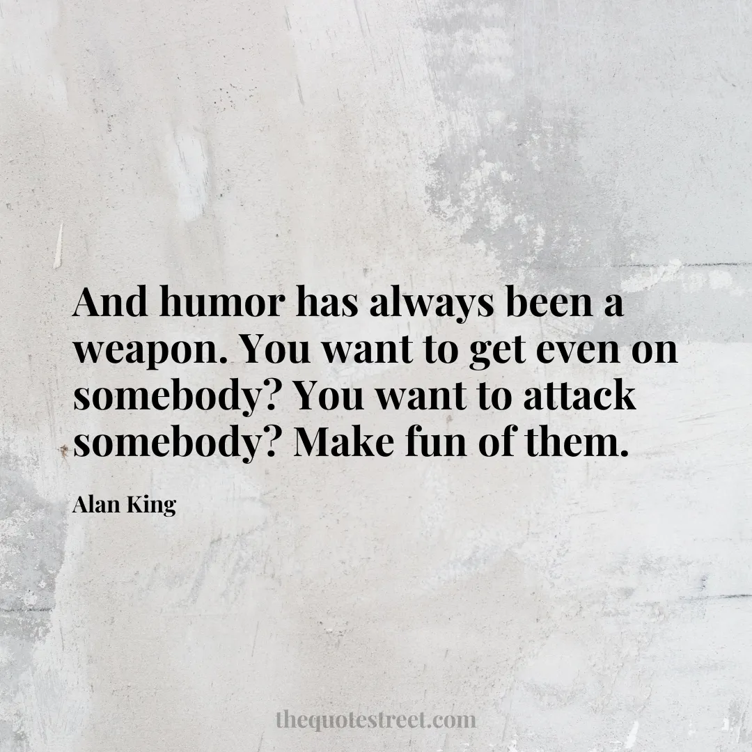And humor has always been a weapon. You want to get even on somebody? You want to attack somebody? Make fun of them. - Alan King