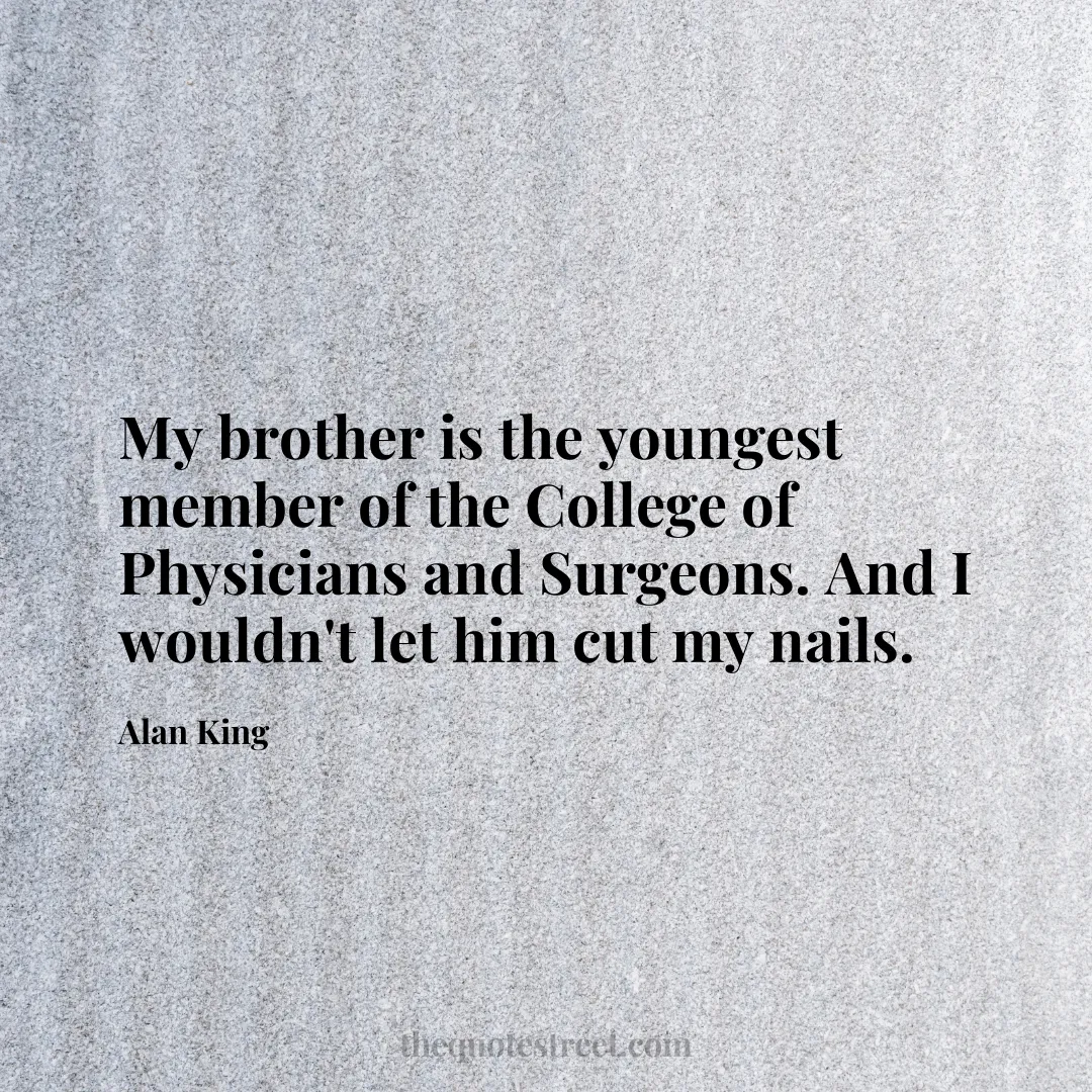 My brother is the youngest member of the College of Physicians and Surgeons. And I wouldn't let him cut my nails. - Alan King