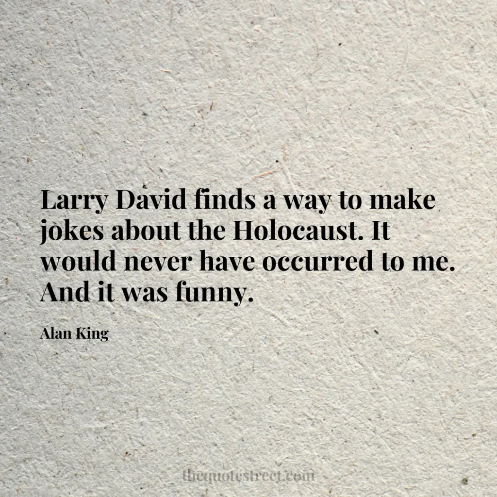 Larry David finds a way to make jokes about the Holocaust. It would never have occurred to me. And it was funny. - Alan King