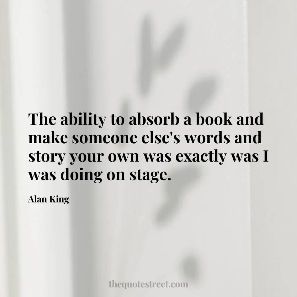 The ability to absorb a book and make someone else's words and story your own was exactly was I was doing on stage. - Alan King
