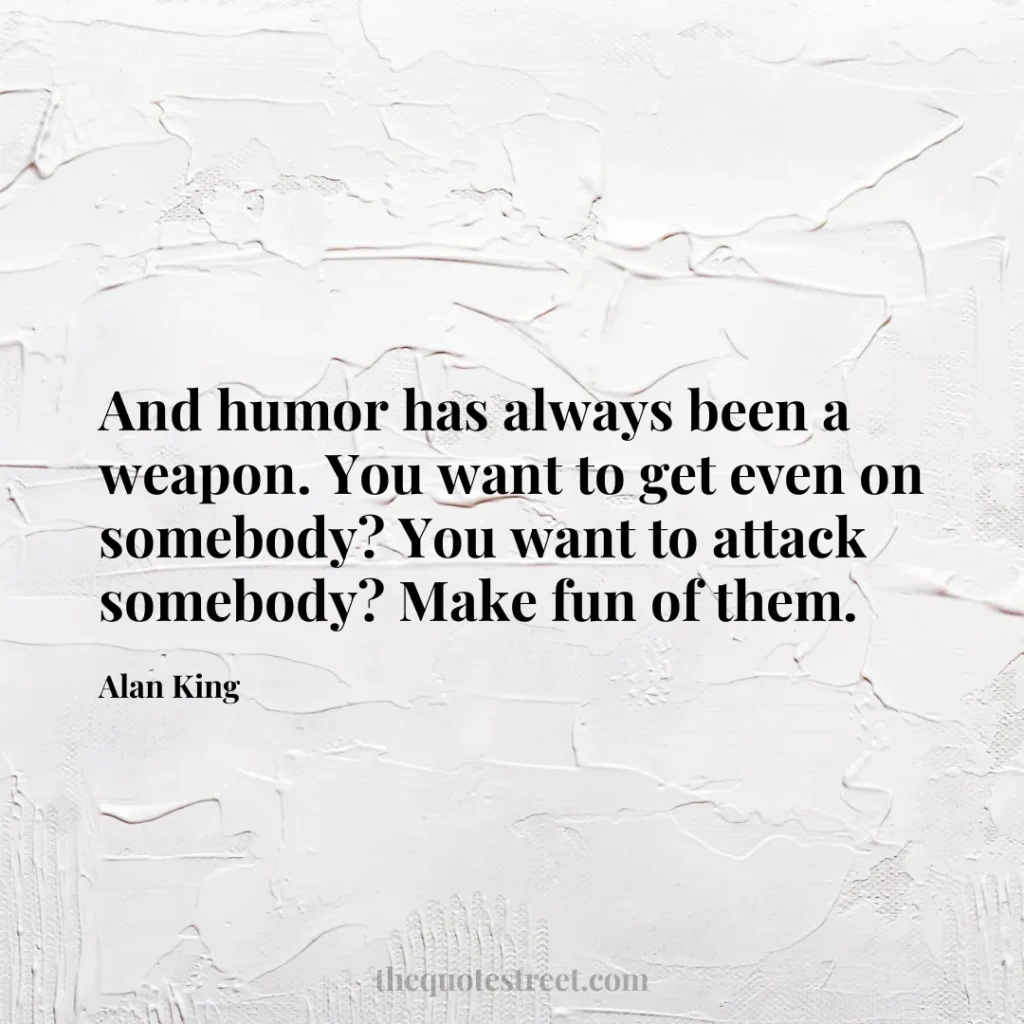 And humor has always been a weapon. You want to get even on somebody? You want to attack somebody? Make fun of them. - Alan King
