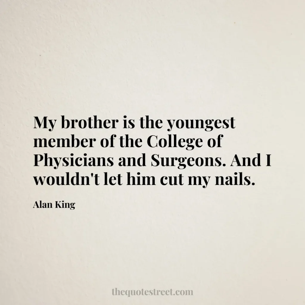 My brother is the youngest member of the College of Physicians and Surgeons. And I wouldn't let him cut my nails. - Alan King