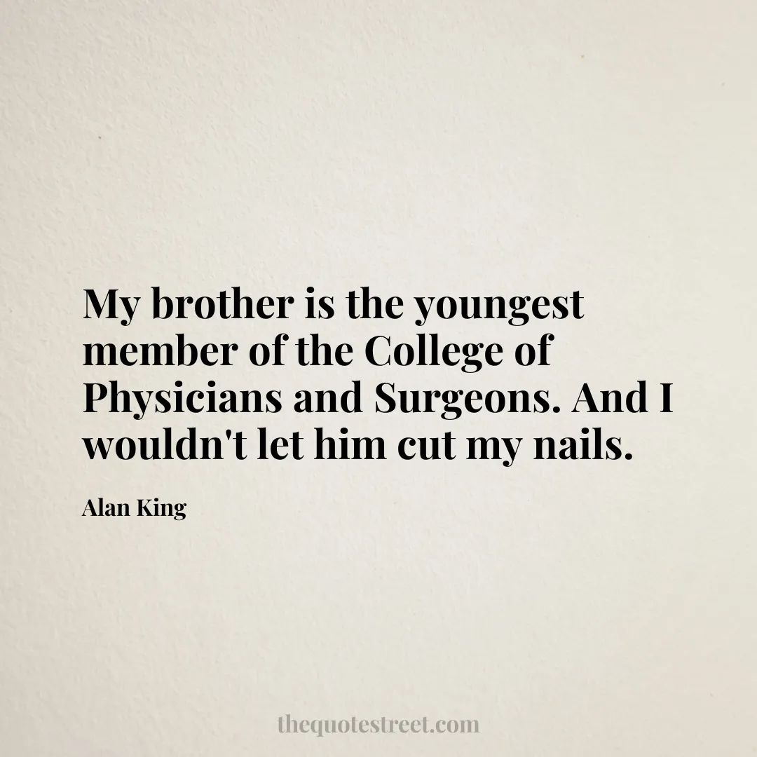 My brother is the youngest member of the College of Physicians and Surgeons. And I wouldn't let him cut my nails. - Alan King