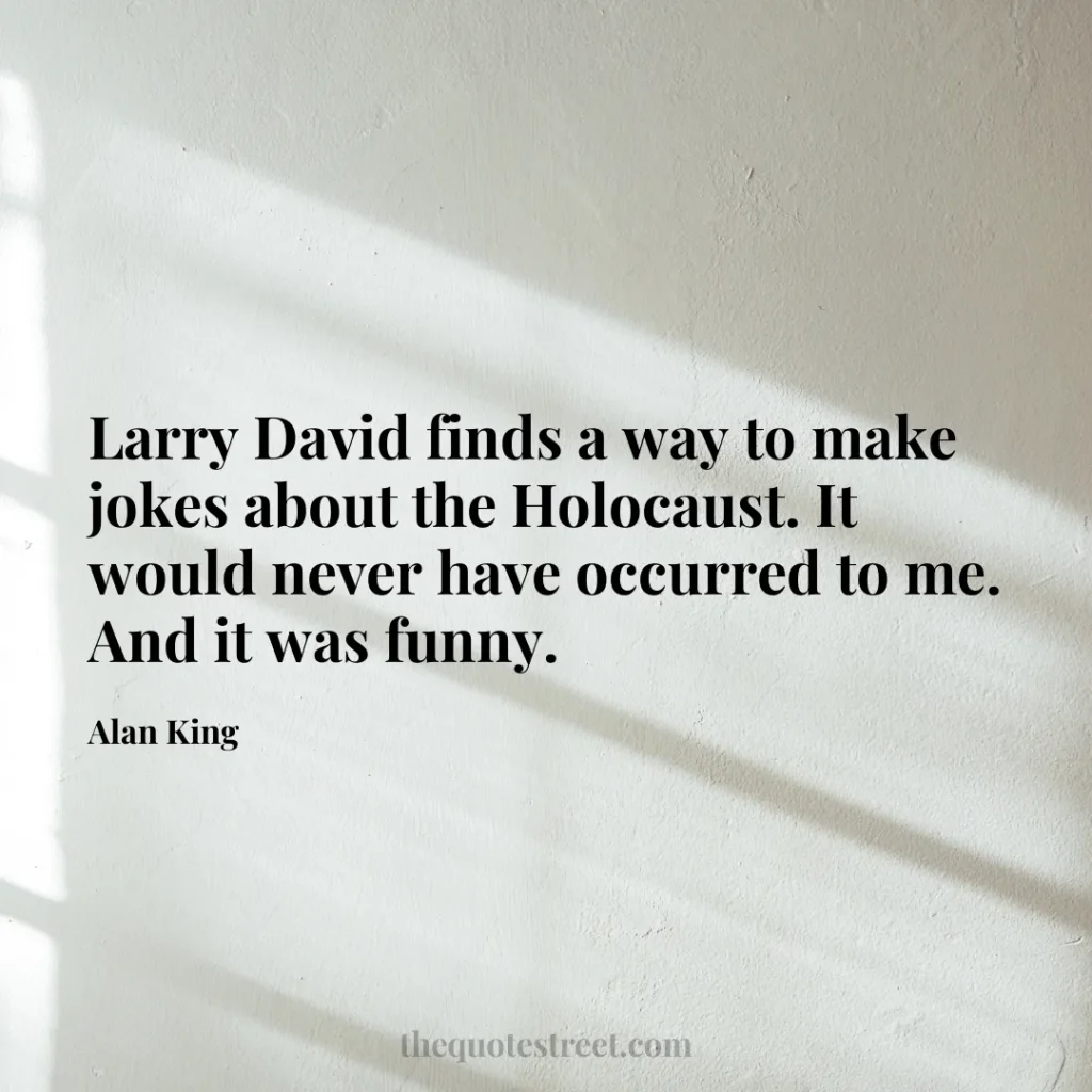 Larry David finds a way to make jokes about the Holocaust. It would never have occurred to me. And it was funny. - Alan King