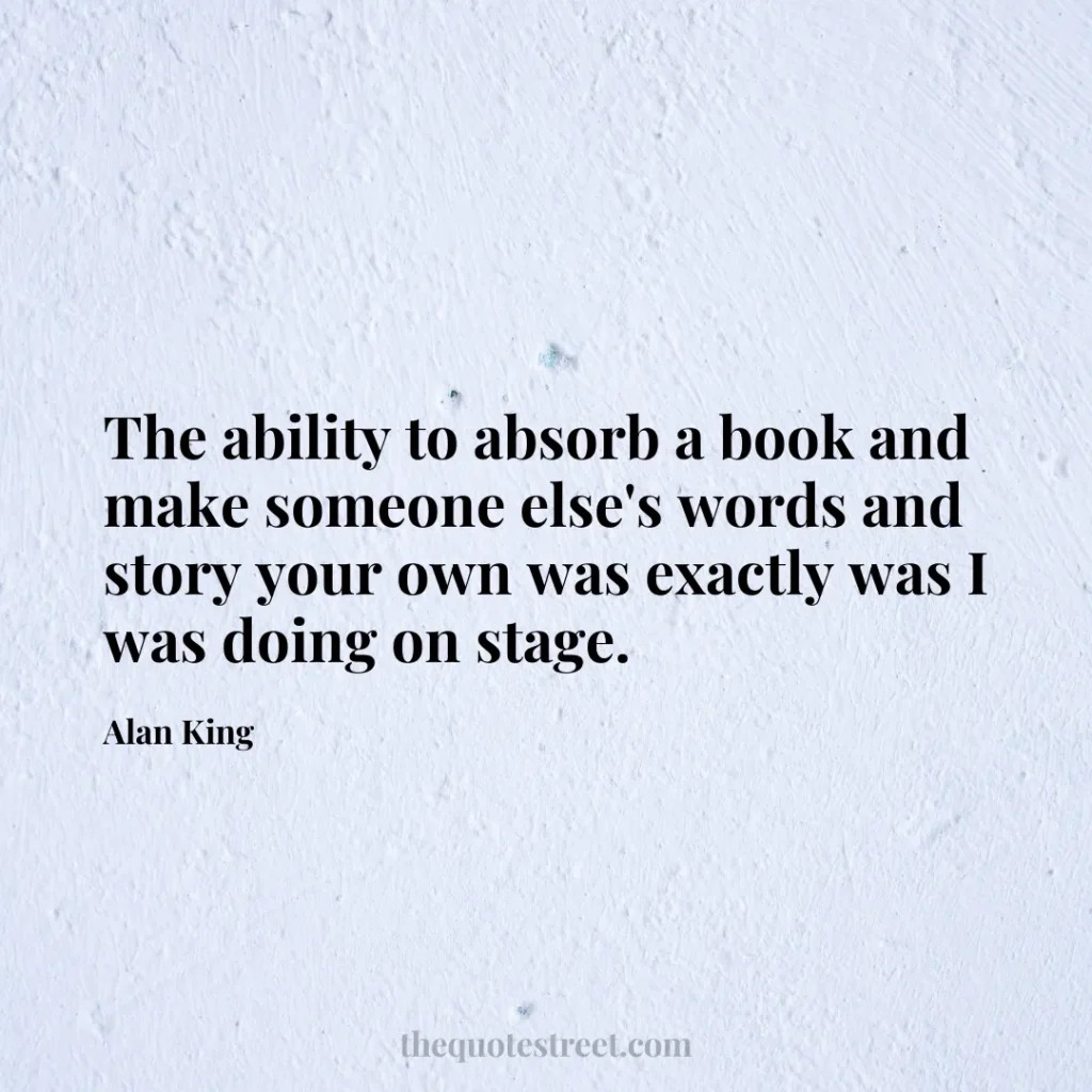 The ability to absorb a book and make someone else's words and story your own was exactly was I was doing on stage. - Alan King