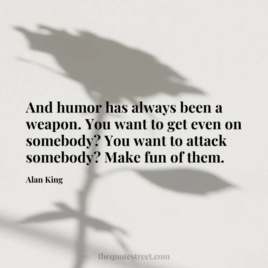 And humor has always been a weapon. You want to get even on somebody? You want to attack somebody? Make fun of them. - Alan King