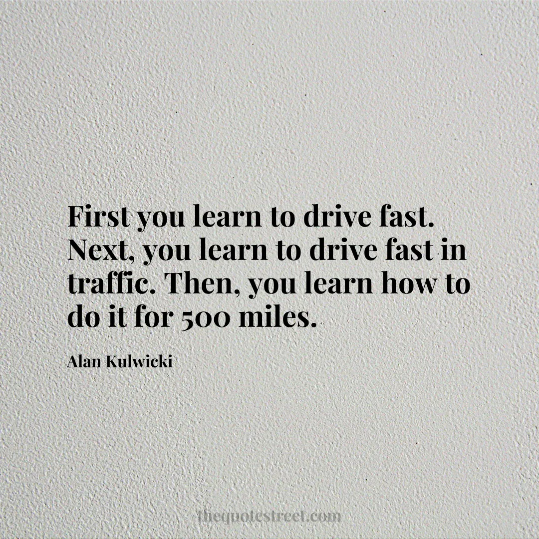 First you learn to drive fast. Next