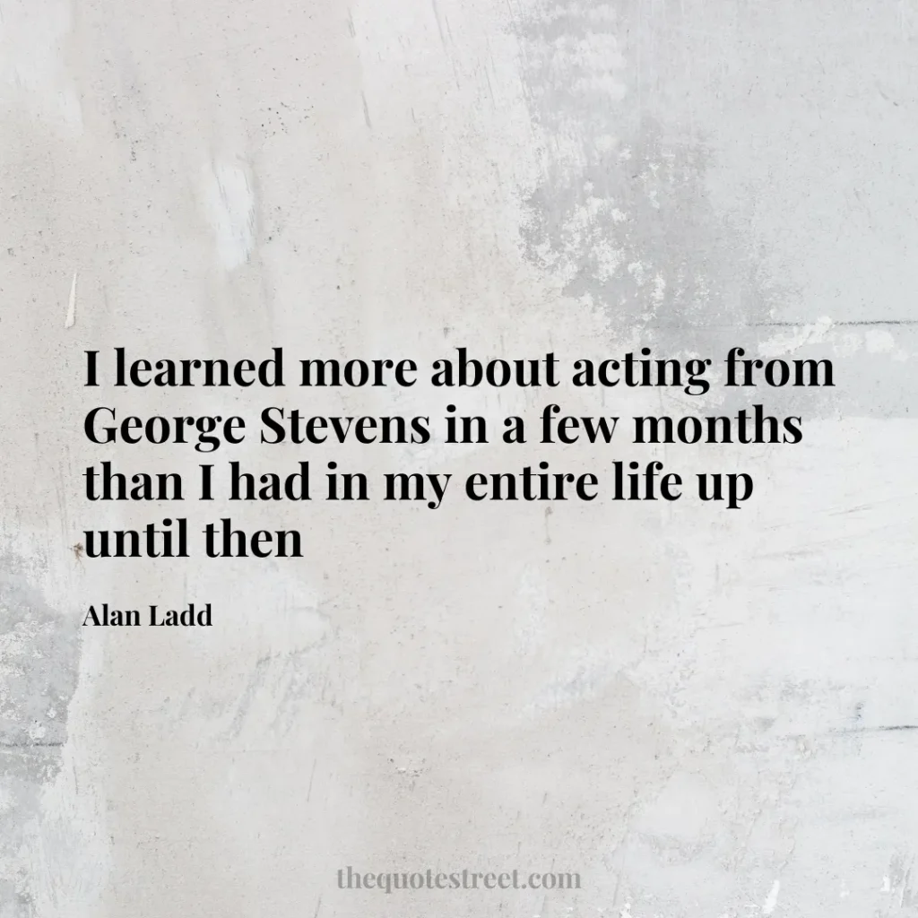 I learned more about acting from George Stevens in a few months than I had in my entire life up until then - Alan Ladd
