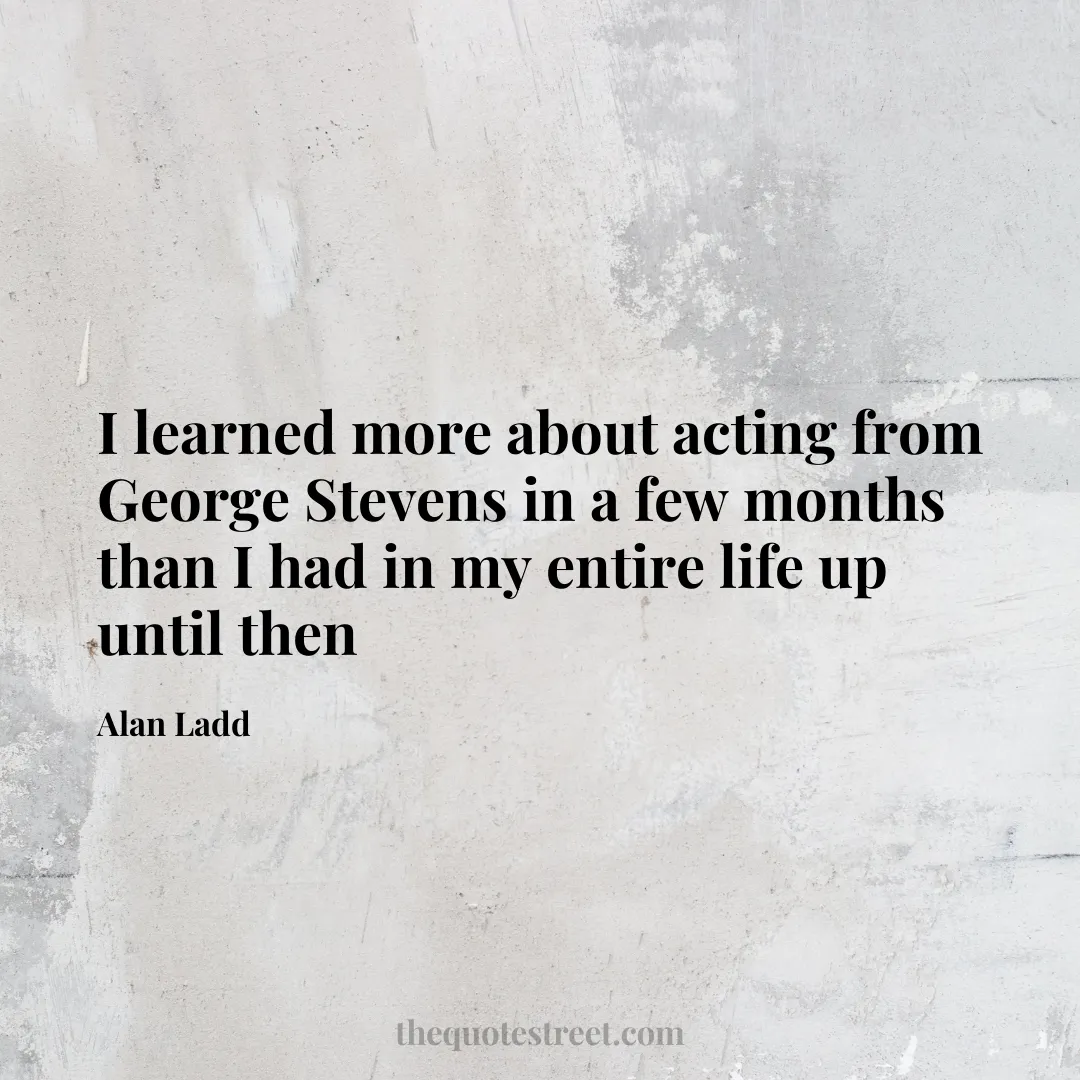 I learned more about acting from George Stevens in a few months than I had in my entire life up until then - Alan Ladd