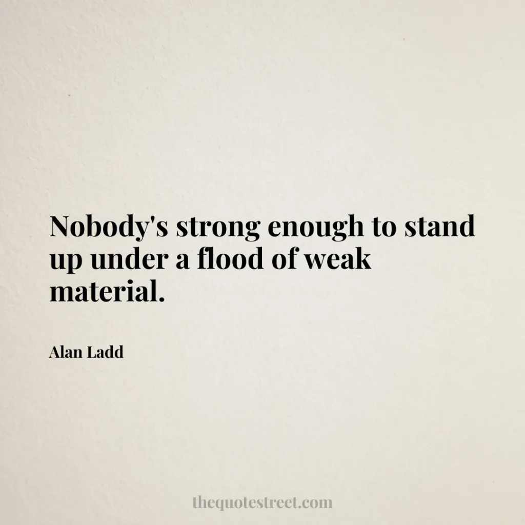 Nobody's strong enough to stand up under a flood of weak material. - Alan Ladd