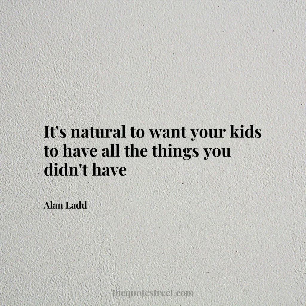 It's natural to want your kids to have all the things you didn't have - Alan Ladd