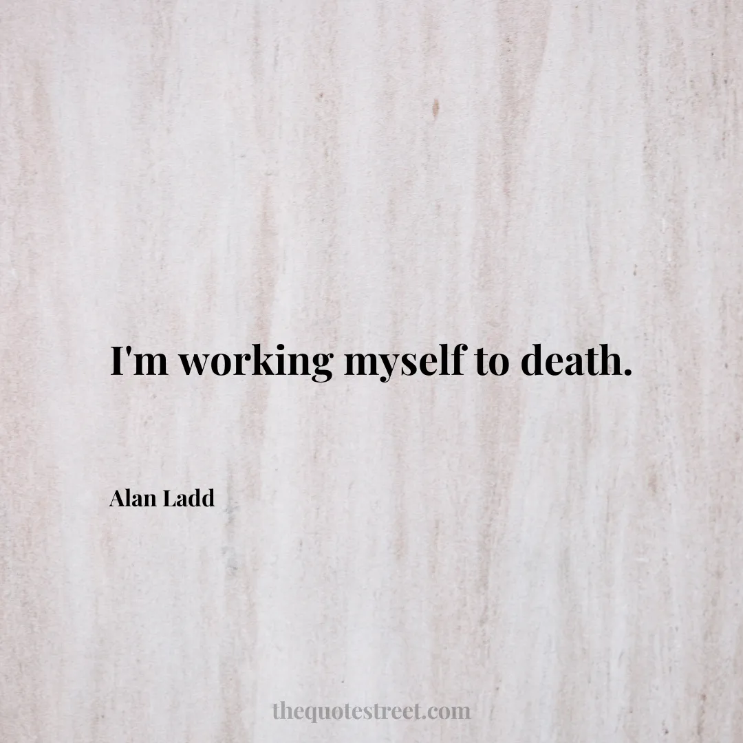 I'm working myself to death. - Alan Ladd